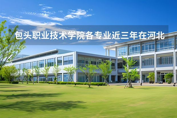 包头职业技术学院各专业近三年在河北招生人数 学费多少钱