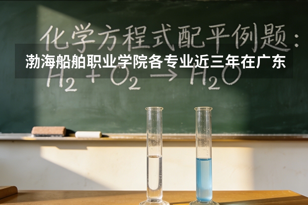 渤海船舶职业学院各专业近三年在广东招生人数 学费多少钱