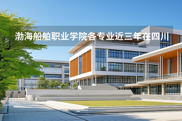 渤海船舶职业学院各专业近三年在四川招生人数 学费多少钱