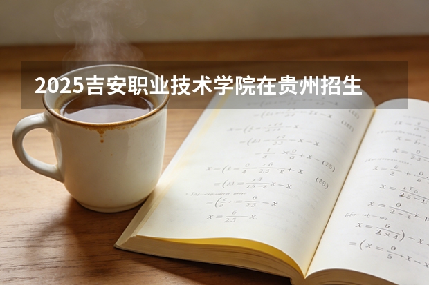 2025吉安职业技术学院在贵州招生计划一览表