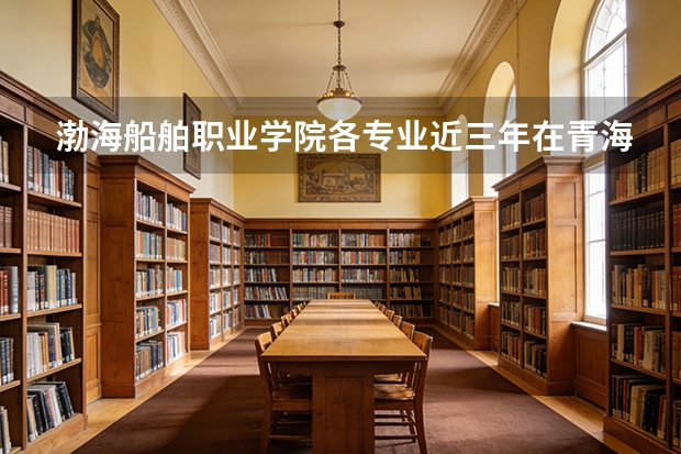 渤海船舶职业学院各专业近三年在青海招生人数 学费多少钱