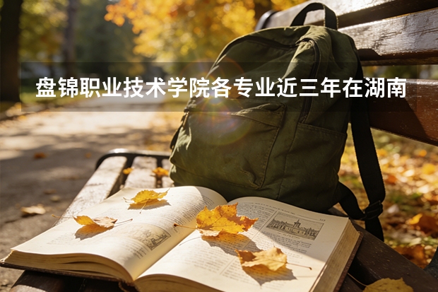 盘锦职业技术学院各专业近三年在湖南招生人数 学费多少钱