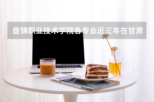 盘锦职业技术学院各专业近三年在甘肃招生人数 学费多少钱