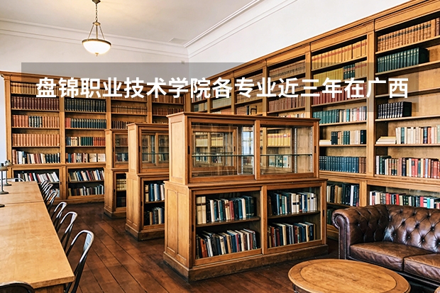 盘锦职业技术学院各专业近三年在广西招生人数 学费多少钱