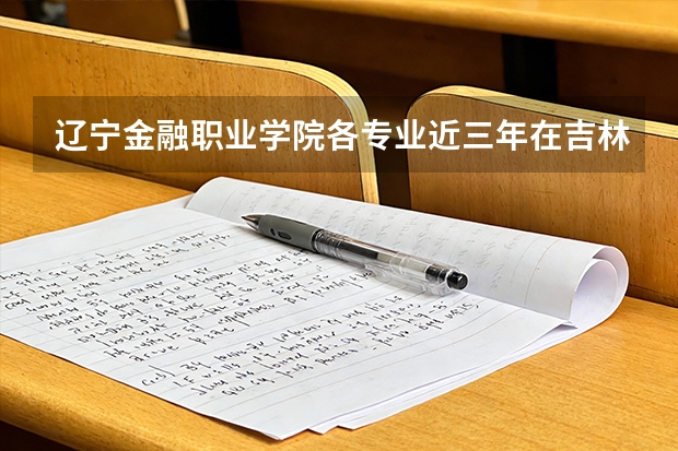 辽宁金融职业学院各专业近三年在吉林招生人数 学费多少钱