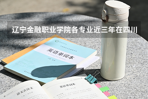 辽宁金融职业学院各专业近三年在四川招生人数 学费多少钱