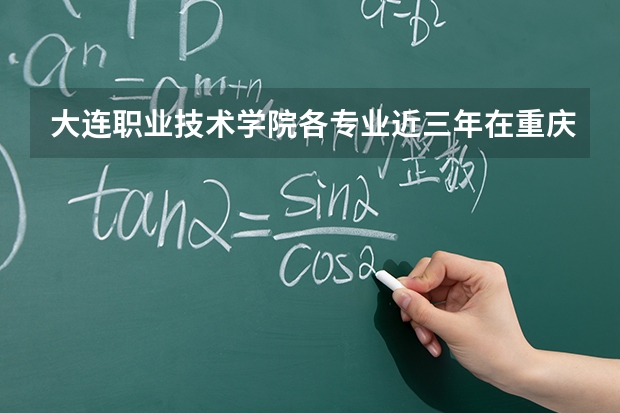 大连职业技术学院各专业近三年在重庆招生人数 学费多少钱
