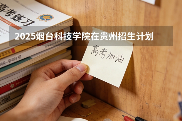 2025烟台科技学院在贵州招生计划一览表