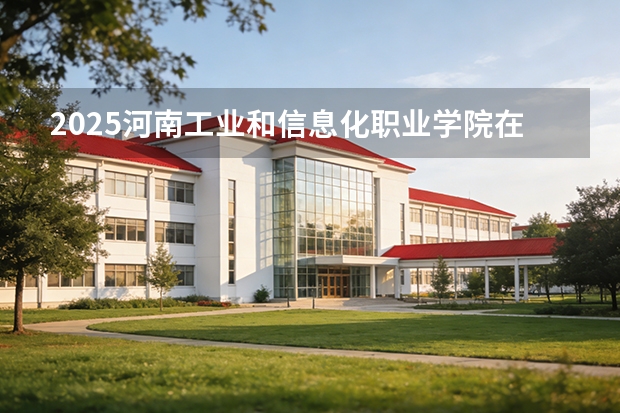 2025河南工业和信息化职业学院在贵州招生计划一览表