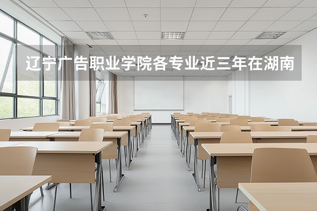 辽宁广告职业学院各专业近三年在湖南招生人数 学费多少钱