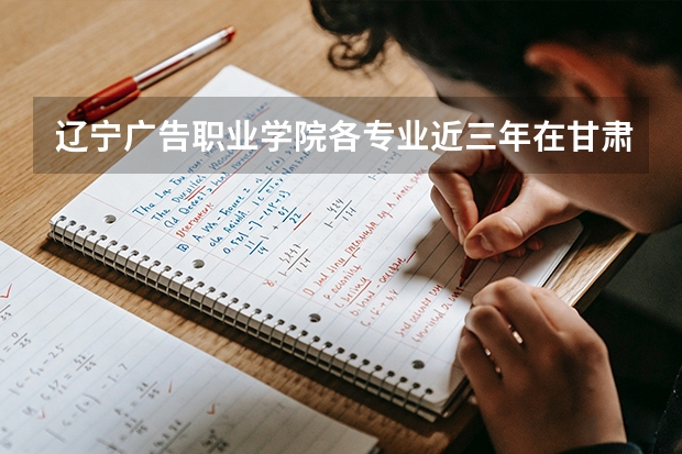 辽宁广告职业学院各专业近三年在甘肃招生人数 学费多少钱