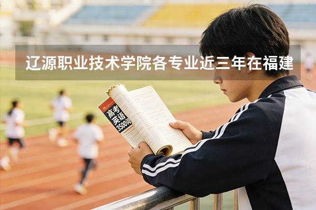 辽源职业技术学院各专业近三年在福建招生人数 学费多少钱