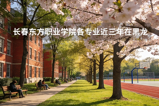 长春东方职业学院各专业近三年在黑龙江招生人数 学费多少钱