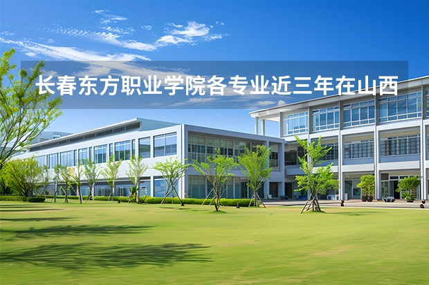 长春东方职业学院各专业近三年在山西招生人数 学费多少钱