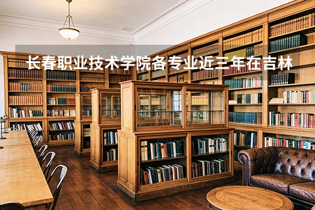 长春职业技术学院各专业近三年在吉林招生人数 学费多少钱