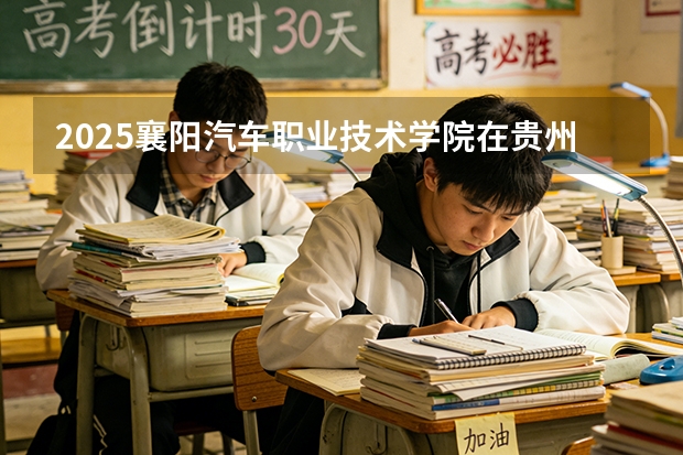 2025襄阳汽车职业技术学院在贵州招生计划一览表