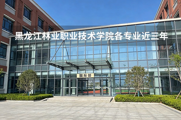 黑龙江林业职业技术学院各专业近三年在吉林招生人数 学费多少钱