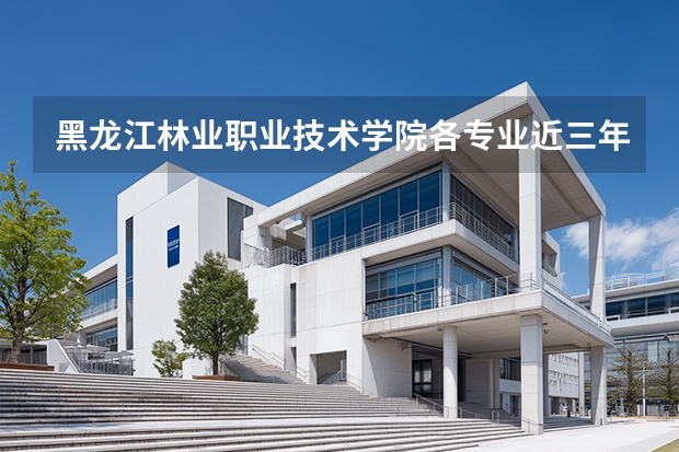 黑龙江林业职业技术学院各专业近三年在四川招生人数 学费多少钱