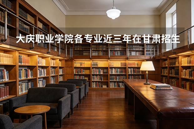 大庆职业学院各专业近三年在甘肃招生人数 学费多少钱