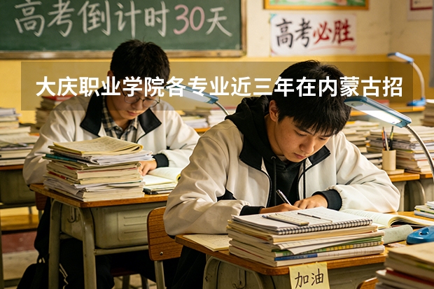大庆职业学院各专业近三年在内蒙古招生人数 学费多少钱