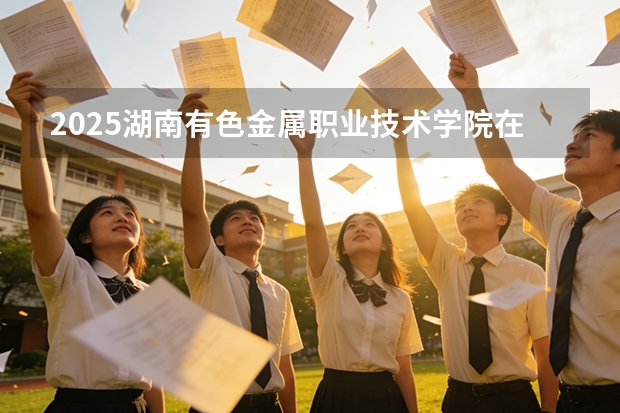2025湖南有色金属职业技术学院在贵州招生计划一览表
