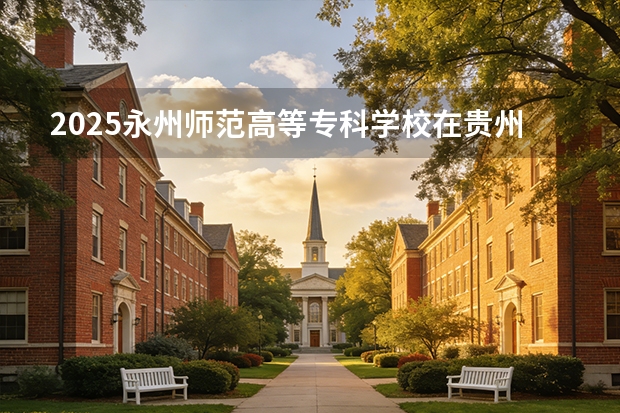 2025永州师范高等专科学校在贵州招生计划一览表
