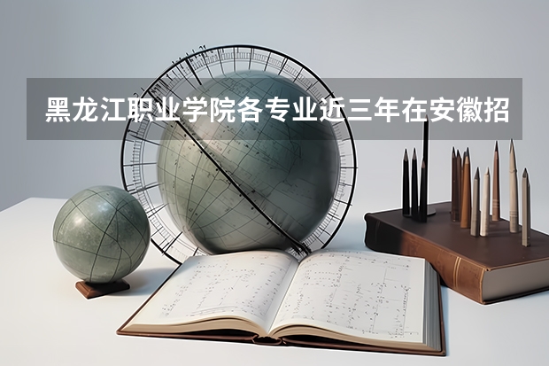 黑龙江职业学院各专业近三年在安徽招生人数 学费多少钱