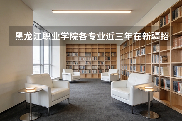 黑龙江职业学院各专业近三年在新疆招生人数 学费多少钱