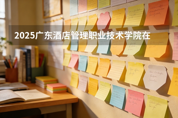 2025广东酒店管理职业技术学院在贵州招生计划一览表