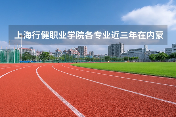 上海行健职业学院各专业近三年在内蒙古招生人数 学费多少钱