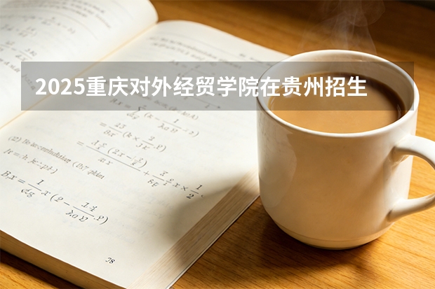 2025重庆对外经贸学院在贵州招生计划一览表