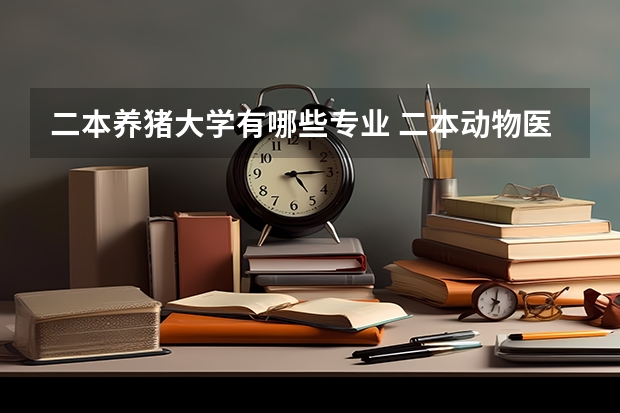 二本养猪大学有哪些专业 二本动物医学专业有哪些大学？