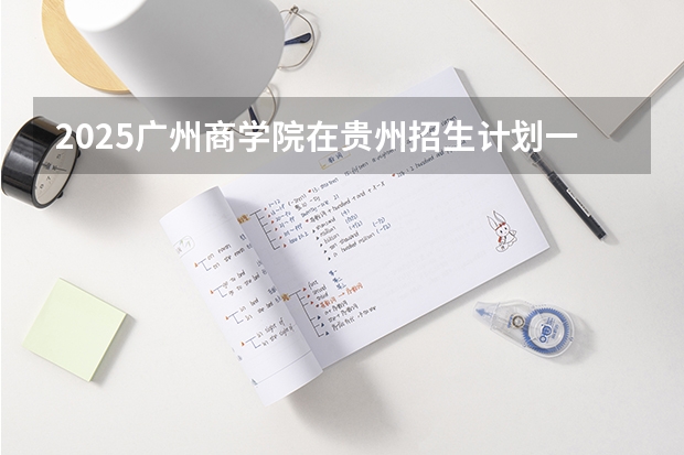 2025广州商学院在贵州招生计划一览表