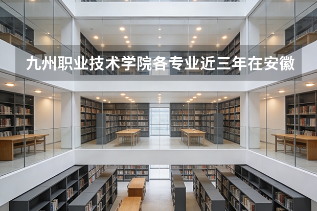 九州职业技术学院各专业近三年在安徽招生人数 学费多少钱