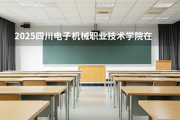 2025四川电子机械职业技术学院在贵州招生计划一览表