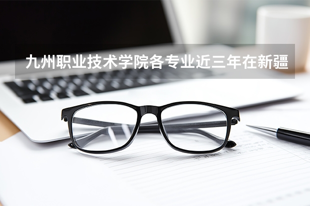 九州职业技术学院各专业近三年在新疆招生人数 学费多少钱