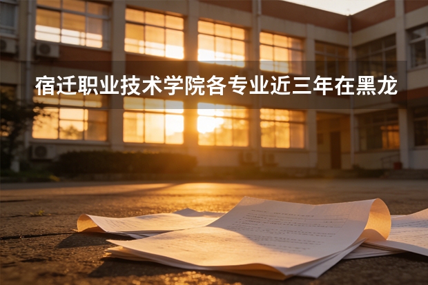 宿迁职业技术学院各专业近三年在黑龙江招生人数 学费多少钱