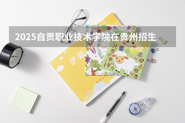2025自贡职业技术学院在贵州招生计划一览表