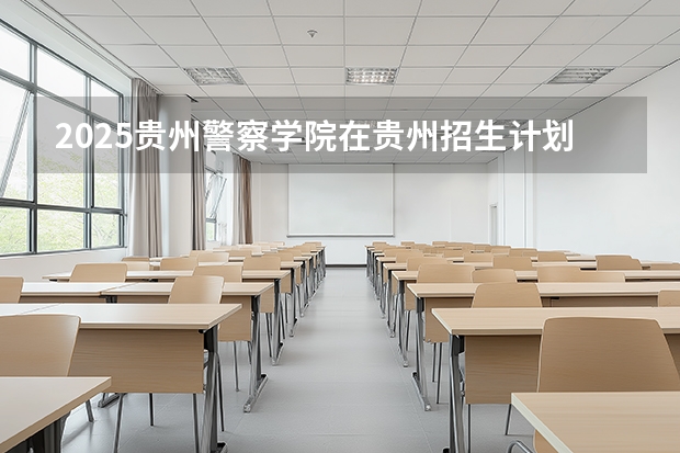 2025贵州警察学院在贵州招生计划一览表