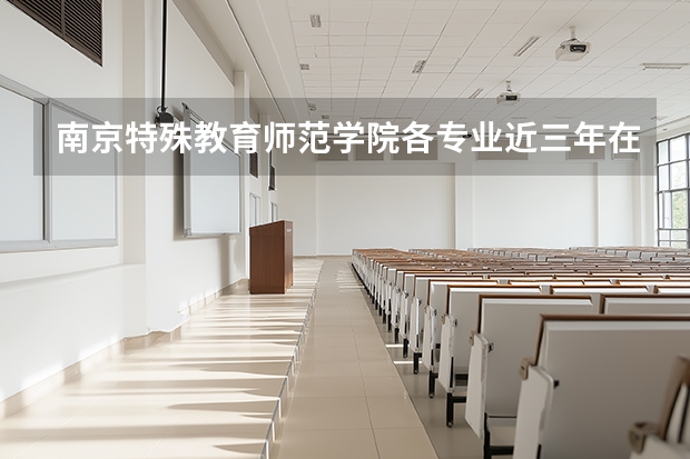 南京特殊教育师范学院各专业近三年在黑龙江招生人数 学费多少钱