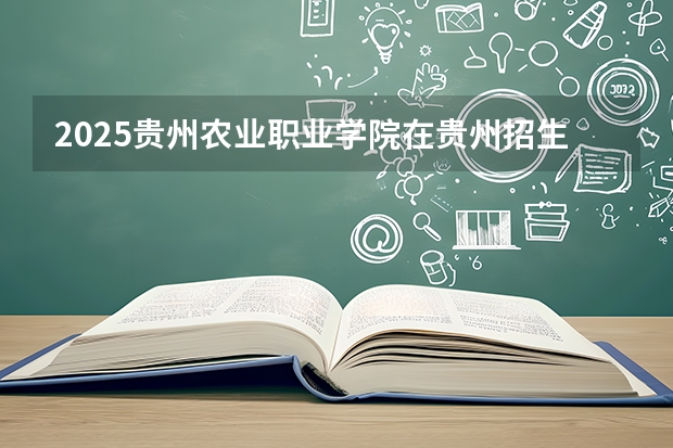2025贵州农业职业学院在贵州招生计划一览表