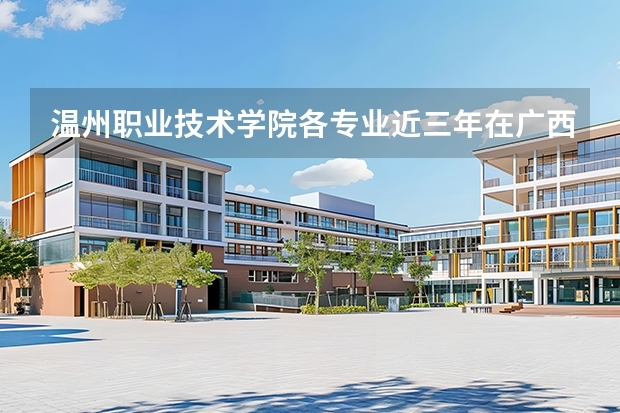 温州职业技术学院各专业近三年在广西招生人数 学费多少钱