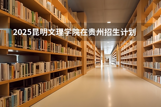 2025昆明文理学院在贵州招生计划一览表