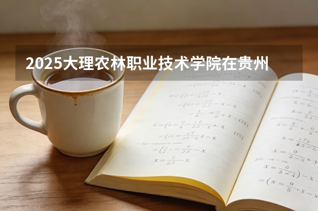 2025大理农林职业技术学院在贵州招生计划一览表