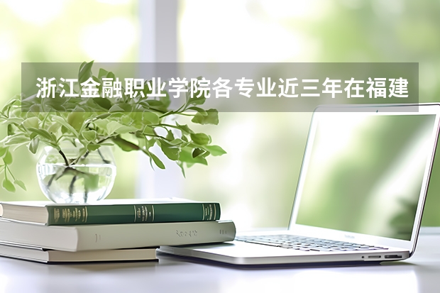 浙江金融职业学院各专业近三年在福建招生人数 学费多少钱