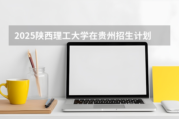 2025陕西理工大学在贵州招生计划一览表