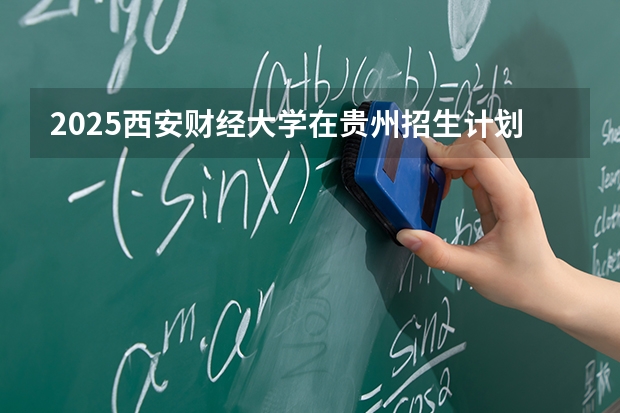 2025西安财经大学在贵州招生计划一览表