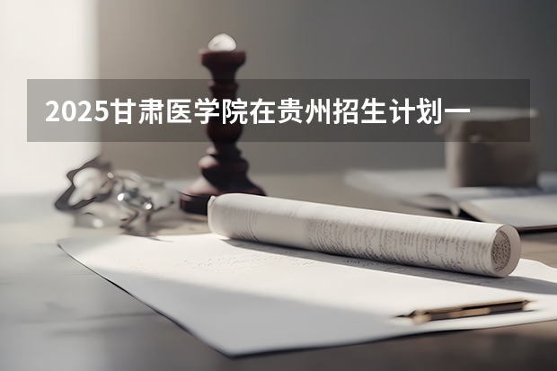 2025甘肃医学院在贵州招生计划一览表