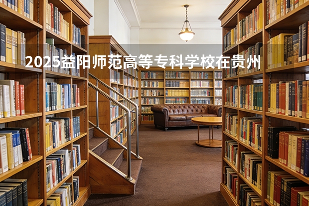 2025益阳师范高等专科学校在贵州招生计划一览表