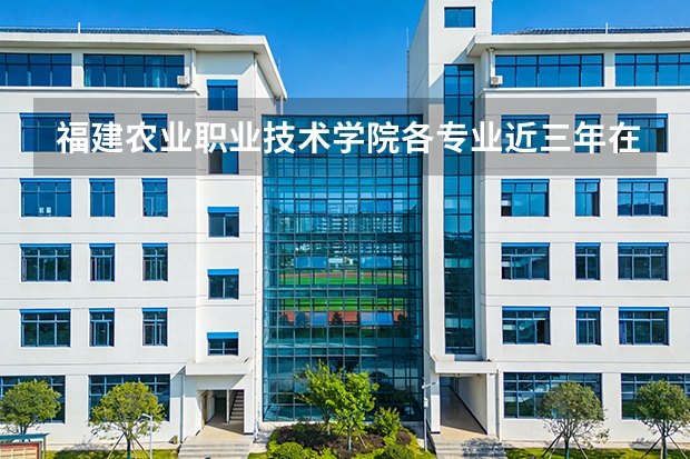 福建农业职业技术学院各专业近三年在江西招生人数 学费多少钱